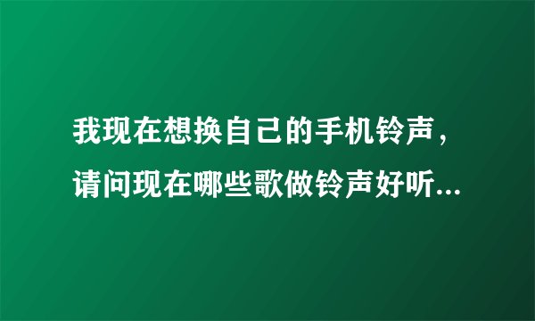 我现在想换自己的手机铃声，请问现在哪些歌做铃声好听？谢谢了！