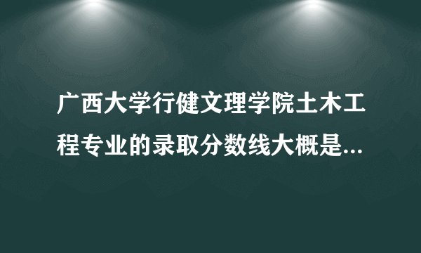 广西大学行健文理学院土木工程专业的录取分数线大概是多少？学校的师资和广西大学的有什么不同？