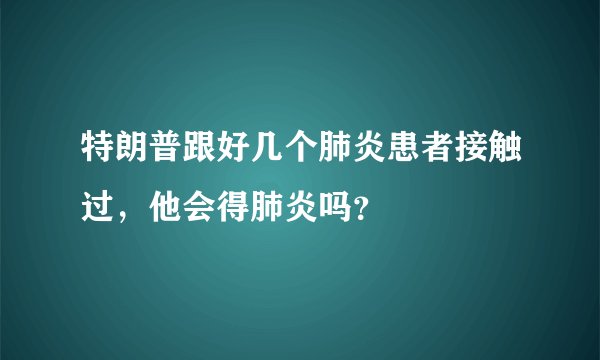 特朗普跟好几个肺炎患者接触过，他会得肺炎吗？