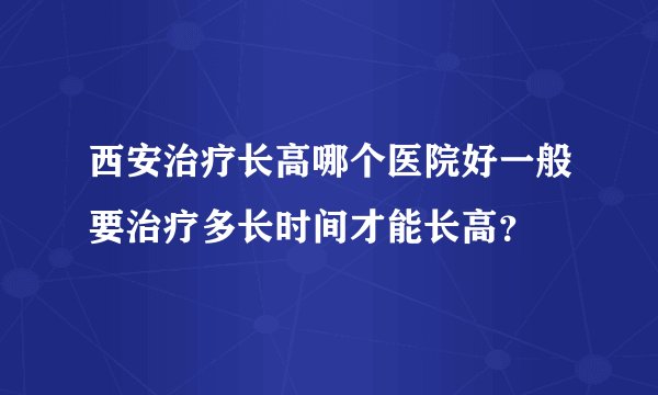 西安治疗长高哪个医院好一般要治疗多长时间才能长高？