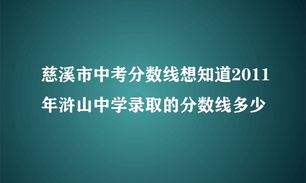 慈溪市中考分数线想知道2011年浒山中学录取的分数线多少