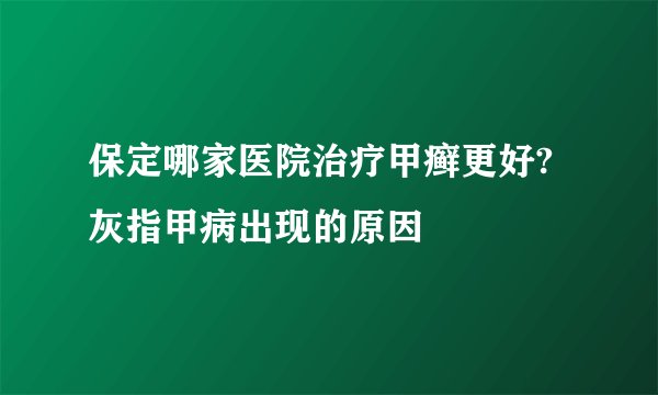 保定哪家医院治疗甲癣更好?灰指甲病出现的原因