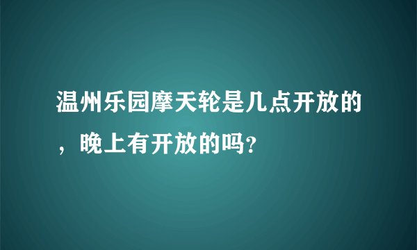 温州乐园摩天轮是几点开放的，晚上有开放的吗？