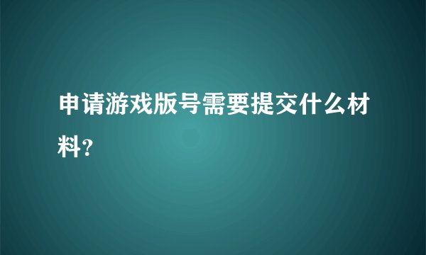 申请游戏版号需要提交什么材料？