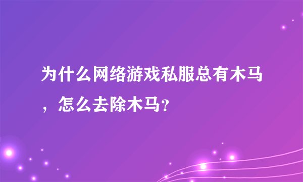 为什么网络游戏私服总有木马，怎么去除木马？