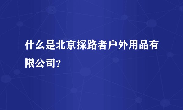 什么是北京探路者户外用品有限公司？