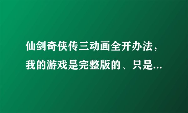 仙剑奇侠传三动画全开办法，我的游戏是完整版的、只是把前尘忆梦都开开，按网上方法修改注册表。