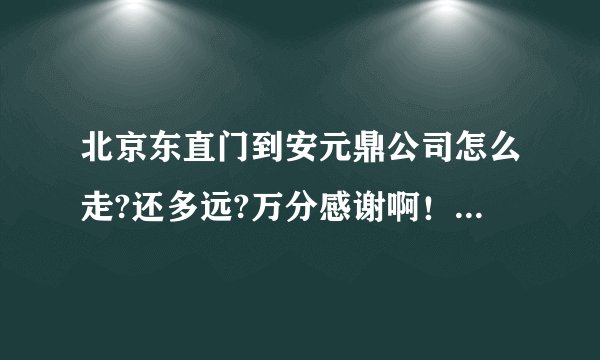 北京东直门到安元鼎公司怎么走?还多远?万分感谢啊！！！！！！