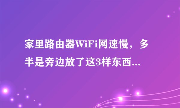 家里路由器WiFi网速慢，多半是旁边放了这3样东西，难怪变卡顿！