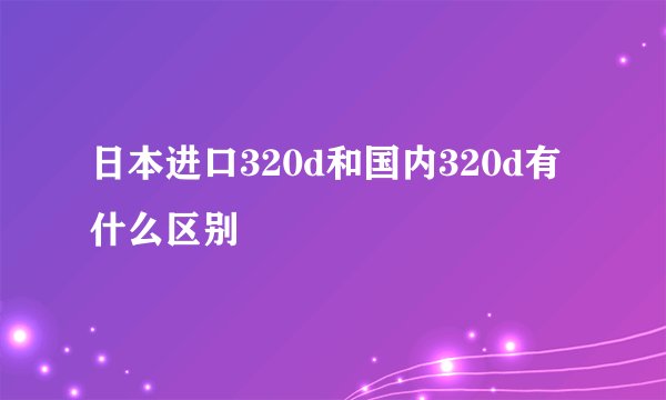 日本进口320d和国内320d有什么区别
