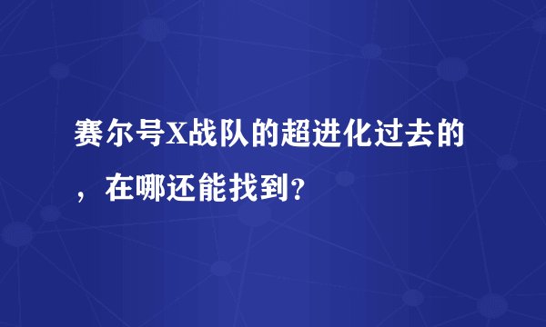 赛尔号X战队的超进化过去的，在哪还能找到？