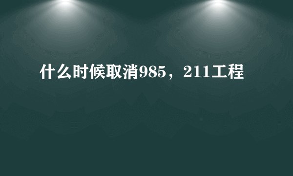 什么时候取消985，211工程