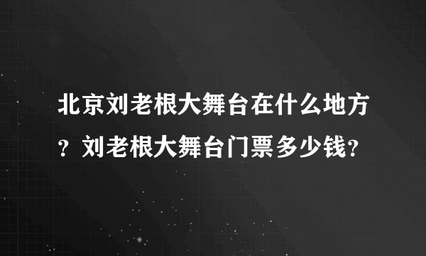 北京刘老根大舞台在什么地方？刘老根大舞台门票多少钱？