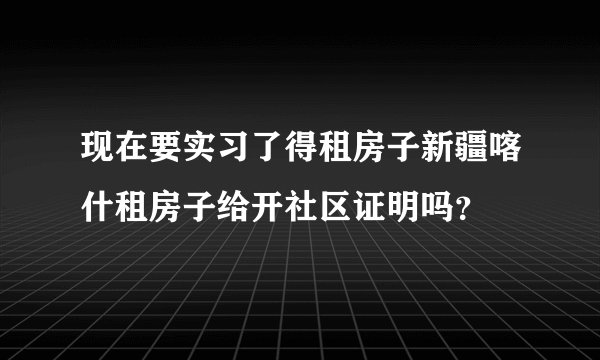 现在要实习了得租房子新疆喀什租房子给开社区证明吗？