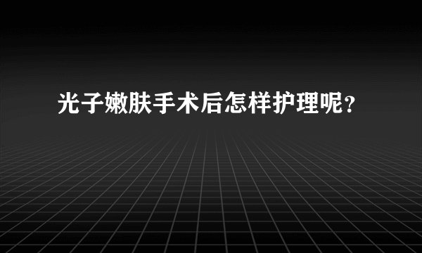 光子嫩肤手术后怎样护理呢？