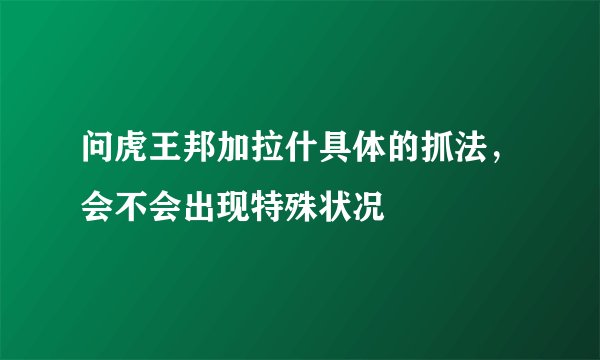 问虎王邦加拉什具体的抓法，会不会出现特殊状况