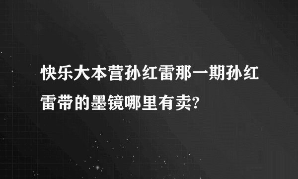 快乐大本营孙红雷那一期孙红雷带的墨镜哪里有卖?