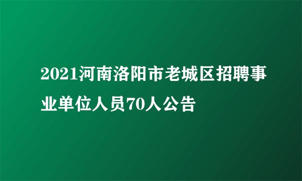 2021河南洛阳市老城区招聘事业单位人员70人公告