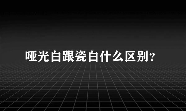 哑光白跟瓷白什么区别？