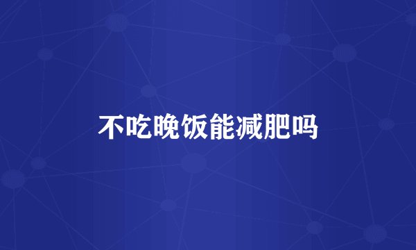 不吃晚饭能减肥吗