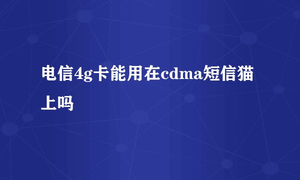 电信4g卡能用在cdma短信猫上吗