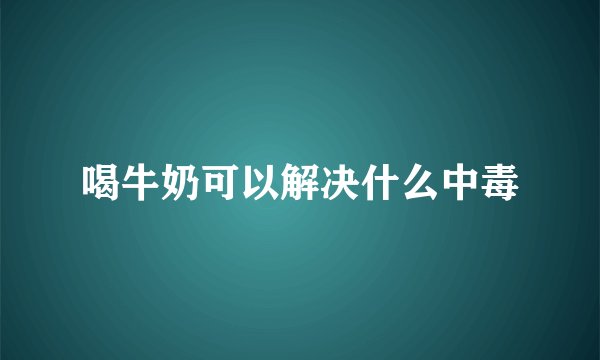 喝牛奶可以解决什么中毒