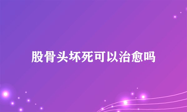 股骨头坏死可以治愈吗