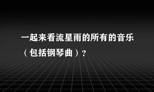 一起来看流星雨的所有的音乐（包括钢琴曲）？