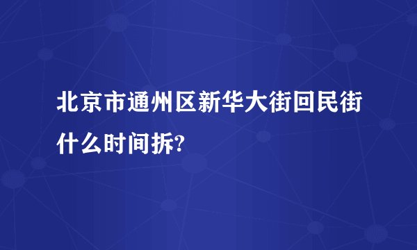 北京市通州区新华大街回民街什么时间拆?