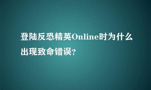 登陆反恐精英Online时为什么出现致命错误？