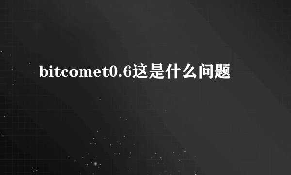 bitcomet0.6这是什么问题
