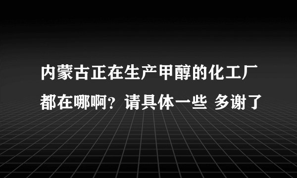 内蒙古正在生产甲醇的化工厂都在哪啊？请具体一些 多谢了