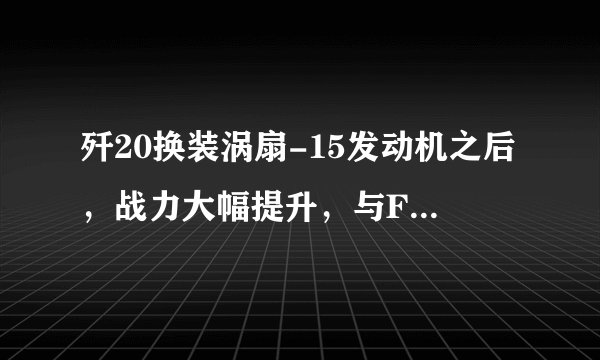 歼20换装涡扇-15发动机之后，战力大幅提升，与F22相比哪个更强？
