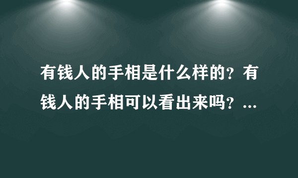 有钱人的手相是什么样的？有钱人的手相可以看出来吗？有钱人的手相怎么看出来呢？