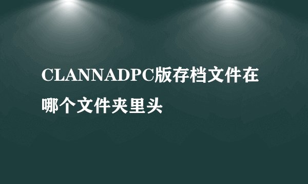 CLANNADPC版存档文件在哪个文件夹里头