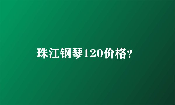 珠江钢琴120价格？