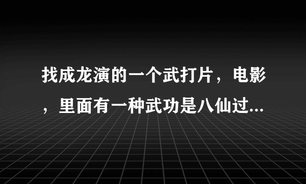 找成龙演的一个武打片，电影，里面有一种武功是八仙过海什么的