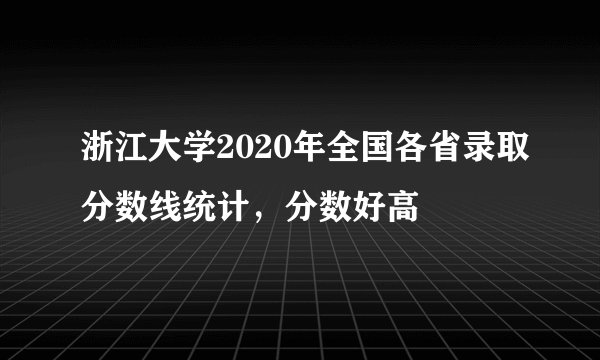 浙江大学2020年全国各省录取分数线统计，分数好高