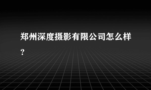 郑州深度摄影有限公司怎么样？