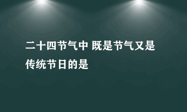 二十四节气中 既是节气又是传统节日的是