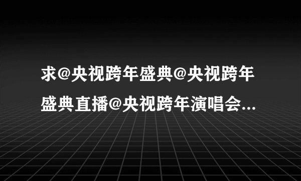 求@央视跨年盛典@央视跨年盛典直播@央视跨年演唱会2011直播视频dvd