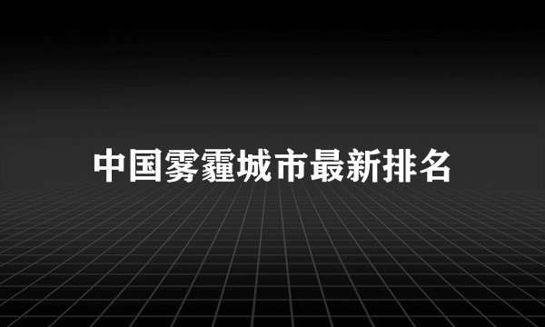中国雾霾城市最新排名