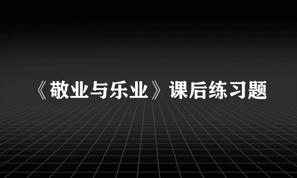 《敬业与乐业》课后练习题