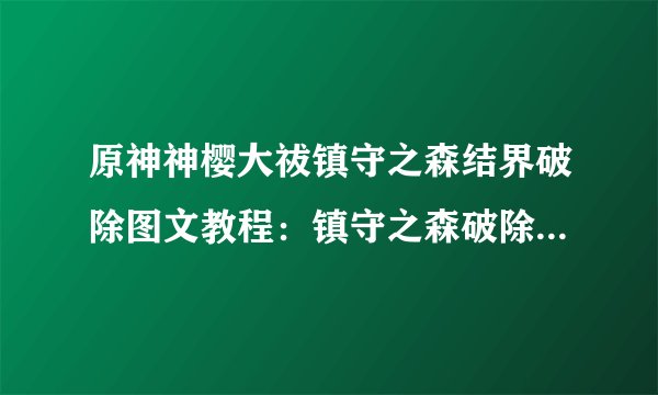 原神神樱大祓镇守之森结界破除图文教程：镇守之森破除结界任务图文流程
