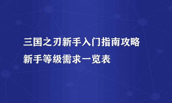 三国之刃新手入门指南攻略 新手等级需求一览表