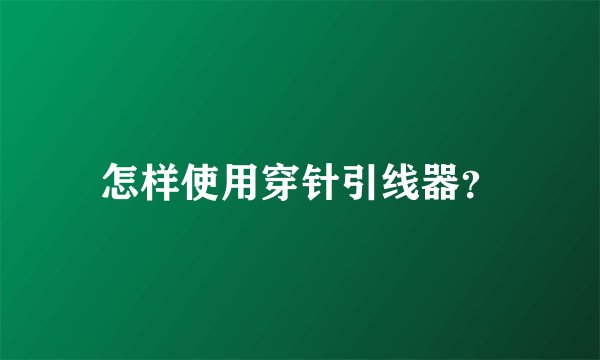 怎样使用穿针引线器？