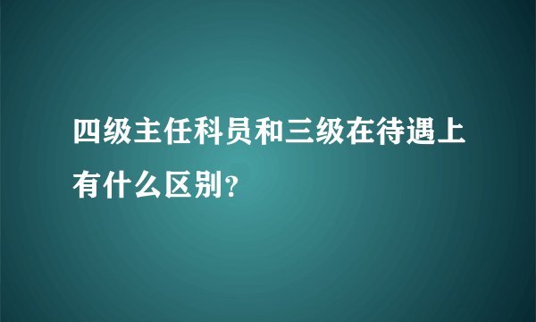 四级主任科员和三级在待遇上有什么区别？