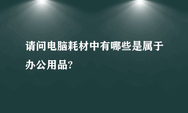 请问电脑耗材中有哪些是属于办公用品?