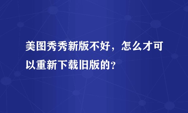 美图秀秀新版不好，怎么才可以重新下载旧版的？