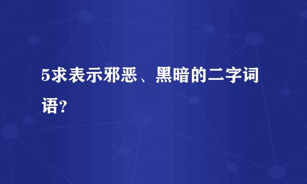 5求表示邪恶、黑暗的二字词语？